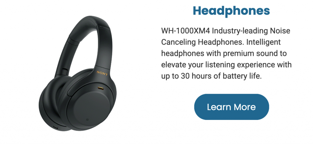 Headphones WH-1000XM4 Industry-leading Noise Canceling Headphones. Intelligent headphones with premium sound to elevate your listening experience with up to 30 hours of battery life