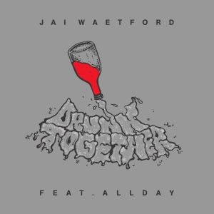 JAI WAETFORD DROPS LATEST SINGLE ‘DRUNK TOGETHER’ FT. ALLDAY!
